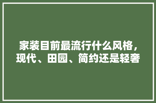 家装目前最流行什么风格，现代、田园、简约还是轻奢，准备装修用什么好呢图片。 家装目前最流行什么风格，现代、田园、简约还是轻奢，准备装修用什么好呢图片。 装修知识