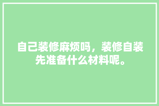 自己装修麻烦吗，装修自装先准备什么材料呢。 自己装修麻烦吗，装修自装先准备什么材料呢。 家居设计