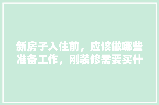 新房子入住前，应该做哪些准备工作，刚装修需要买什么。 新房子入住前，应该做哪些准备工作，刚装修需要买什么。 装修知识