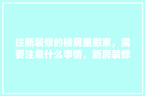 往新装修的楼房里搬家，需要注意什么事情，新房装修应该先准备什么东西。 往新装修的楼房里搬家，需要注意什么事情，新房装修应该先准备什么东西。 装修知识