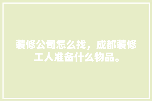 装修公司怎么找，成都装修工人准备什么物品。 装修公司怎么找，成都装修工人准备什么物品。 装修知识