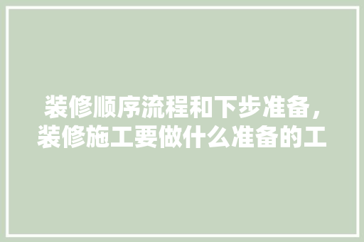 装修顺序流程和下步准备，装修施工要做什么准备的工作。 装修顺序流程和下步准备，装修施工要做什么准备的工作。 买房须知