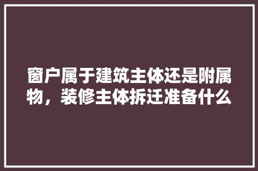 窗户属于建筑主体还是附属物，装修主体拆迁准备什么材料。 窗户属于建筑主体还是附属物，装修主体拆迁准备什么材料。 家居设计