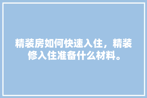 精装房如何快速入住，精装修入住准备什么材料。 精装房如何快速入住，精装修入住准备什么材料。 买房须知
