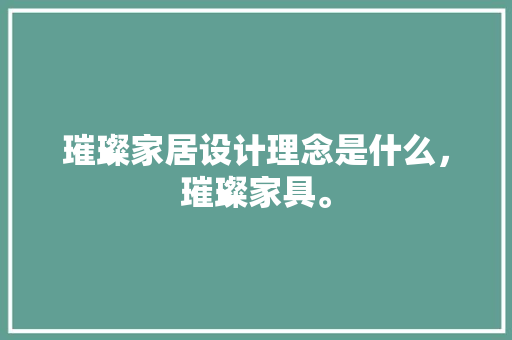 璀璨家居设计理念是什么，璀璨家具。 璀璨家居设计理念是什么，璀璨家具。 家居设计
