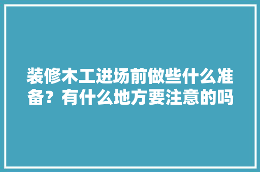 装修木工进场前做些什么准备？有什么地方要注意的吗，木工装修前要做什么准备工作。 装修木工进场前做些什么准备？有什么地方要注意的吗，木工装修前要做什么准备工作。 二手房