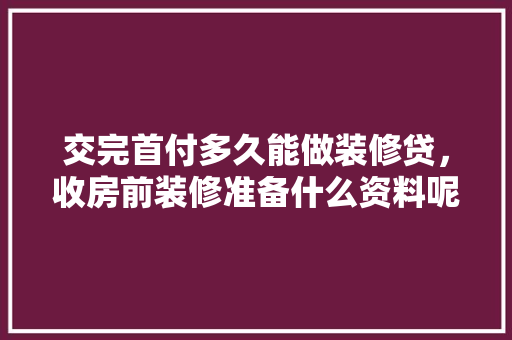 交完首付多久能做装修贷，收房前装修准备什么资料呢。 交完首付多久能做装修贷，收房前装修准备什么资料呢。 家居设计