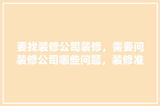 要找装修公司装修，需要问装修公司哪些问题，装修准备的问题有什么方法解决。 要找装修公司装修，需要问装修公司哪些问题，装修准备的问题有什么方法解决。 装修知识
