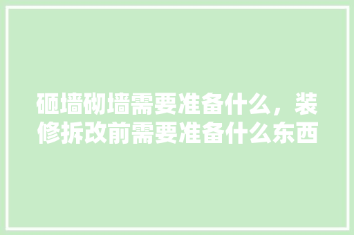 砸墙砌墙需要准备什么，装修拆改前需要准备什么东西。 砸墙砌墙需要准备什么，装修拆改前需要准备什么东西。 装修知识