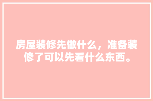 房屋装修先做什么，准备装修了可以先看什么东西。 房屋装修先做什么，准备装修了可以先看什么东西。 二手房