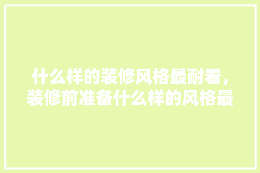 什么样的装修风格最耐看，装修前准备什么样的风格最好。 什么样的装修风格最耐看，装修前准备什么样的风格最好。 二手房
