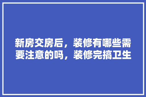 新房交房后，装修有哪些需要注意的吗，装修完搞卫生需要买什么。 新房交房后，装修有哪些需要注意的吗，装修完搞卫生需要买什么。 二手房