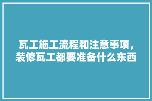 瓦工施工流程和注意事项，装修瓦工都要准备什么东西。 瓦工施工流程和注意事项，装修瓦工都要准备什么东西。 家居设计