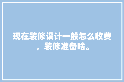 现在装修设计一般怎么收费，装修准备啥。 现在装修设计一般怎么收费，装修准备啥。 家居装饰