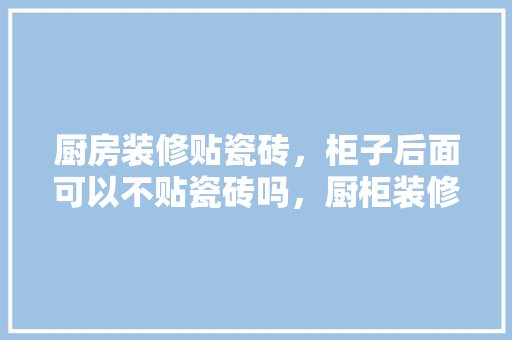 厨房装修贴瓷砖，柜子后面可以不贴瓷砖吗，厨柜装修后需做什么准备工作。 厨房装修贴瓷砖，柜子后面可以不贴瓷砖吗，厨柜装修后需做什么准备工作。 买房须知