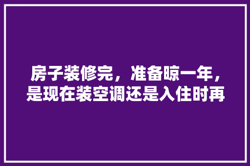 房子装修完，准备晾一年，是现在装空调还是入住时再装，年后装修前做什么准备好呢。 房子装修完，准备晾一年，是现在装空调还是入住时再装，年后装修前做什么准备好呢。 家居设计