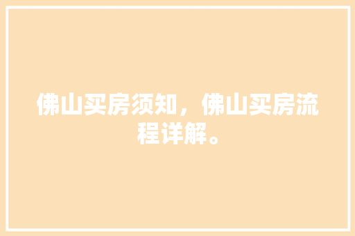 佛山买房须知，佛山买房流程详解。 佛山买房须知，佛山买房流程详解。 买房须知