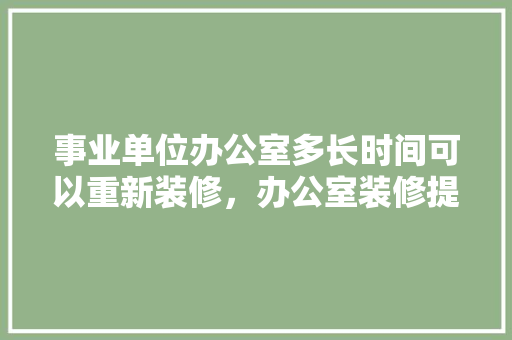 事业单位办公室多长时间可以重新装修，办公室装修提前准备什么东西。 事业单位办公室多长时间可以重新装修，办公室装修提前准备什么东西。 二手房