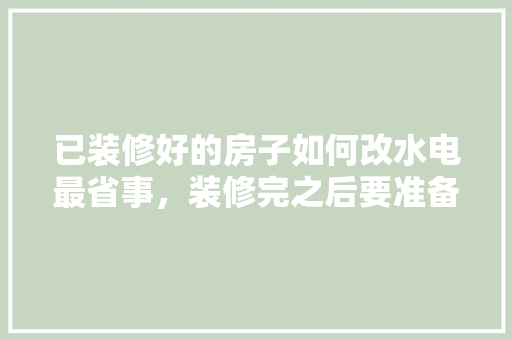 已装修好的房子如何改水电最省事，装修完之后要准备些什么东西。 已装修好的房子如何改水电最省事，装修完之后要准备些什么东西。 家居设计