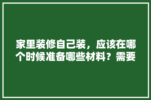 家里装修自己装，应该在哪个时候准备哪些材料？需要几个月时间，装修准备什么东西比较好。 家里装修自己装，应该在哪个时候准备哪些材料？需要几个月时间，装修准备什么东西比较好。 二手房