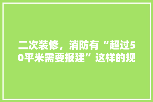 二次装修，消防有“超过50平米需要报建”这样的规定吗，装修前期准备什么材料。 二次装修，消防有“超过50平米需要报建”这样的规定吗，装修前期准备什么材料。 家居设计
