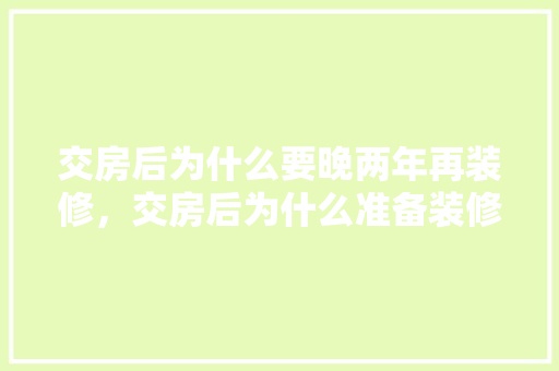 交房后为什么要晚两年再装修，交房后为什么准备装修呢。 交房后为什么要晚两年再装修，交房后为什么准备装修呢。 家居设计
