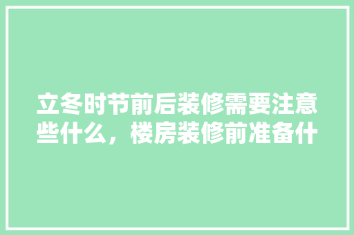 立冬时节前后装修需要注意些什么，楼房装修前准备什么东西。 立冬时节前后装修需要注意些什么，楼房装修前准备什么东西。 家居装饰