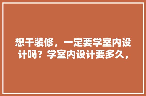 想干装修，一定要学室内设计吗？学室内设计要多久，学装修需要什么。 想干装修，一定要学室内设计吗？学室内设计要多久，学装修需要什么。 买房须知