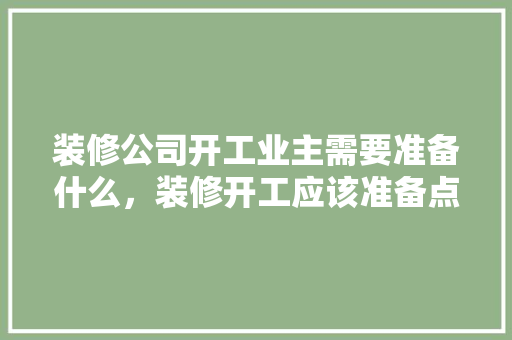 装修公司开工业主需要准备什么，装修开工应该准备点什么东西。 装修公司开工业主需要准备什么，装修开工应该准备点什么东西。 家居设计