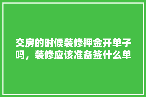 交房的时候装修押金开单子吗，装修应该准备签什么单子呢。 交房的时候装修押金开单子吗，装修应该准备签什么单子呢。 家居设计