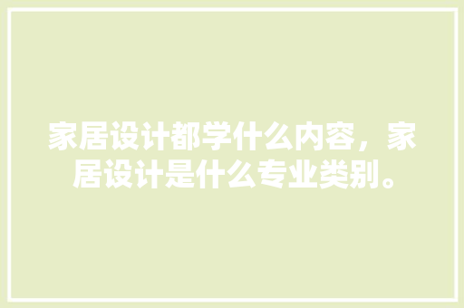家居设计都学什么内容，家居设计是什么专业类别。 家居设计都学什么内容，家居设计是什么专业类别。 家居设计