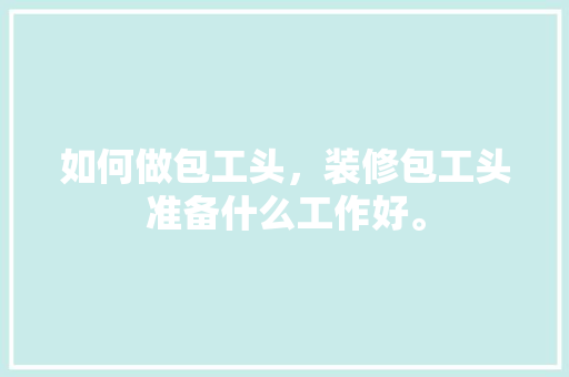 如何做包工头，装修包工头准备什么工作好。 如何做包工头，装修包工头准备什么工作好。 家居装饰