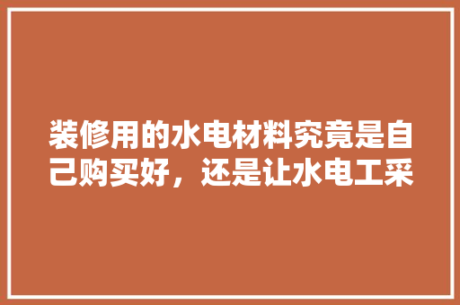 装修用的水电材料究竟是自己购买好，还是让水电工采购，装修水电需要准备什么材料清单呢。 装修用的水电材料究竟是自己购买好，还是让水电工采购，装修水电需要准备什么材料清单呢。 家居装饰