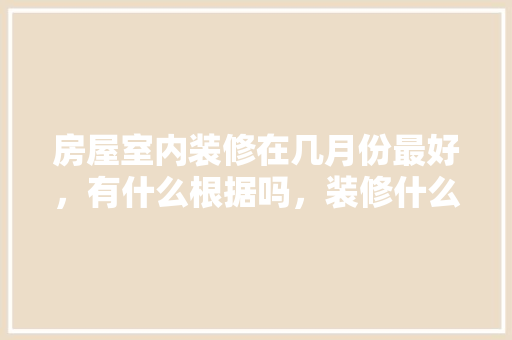 房屋室内装修在几月份最好，有什么根据吗，装修什么时候准备材料比较好。 房屋室内装修在几月份最好，有什么根据吗，装修什么时候准备材料比较好。 装修知识