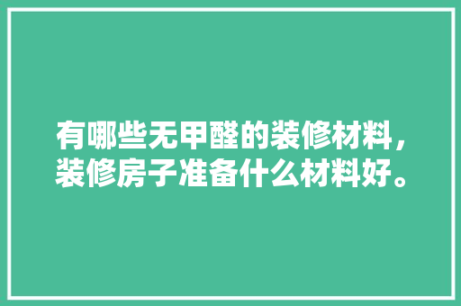 有哪些无甲醛的装修材料，装修房子准备什么材料好。 有哪些无甲醛的装修材料，装修房子准备什么材料好。 家居装饰