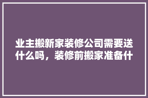 业主搬新家装修公司需要送什么吗，装修前搬家准备什么物品好。 业主搬新家装修公司需要送什么吗，装修前搬家准备什么物品好。 家居设计