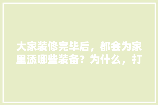 大家装修完毕后，都会为家里添哪些装备？为什么，打算装修了准备什么东西。 大家装修完毕后，都会为家里添哪些装备？为什么，打算装修了准备什么东西。 买房须知