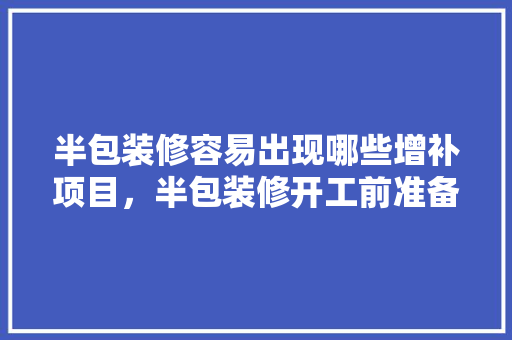 半包装修容易出现哪些增补项目，半包装修开工前准备什么东西。 半包装修容易出现哪些增补项目，半包装修开工前准备什么东西。 家居设计