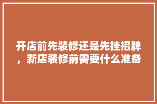 开店前先装修还是先挂招牌，新店装修前需要什么准备工作。 开店前先装修还是先挂招牌，新店装修前需要什么准备工作。 装修知识