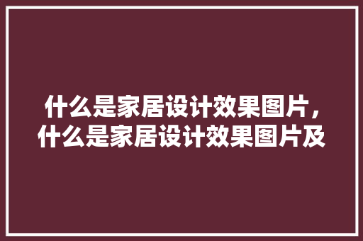 什么是家居设计效果图片，什么是家居设计效果图片及价格。 什么是家居设计效果图片，什么是家居设计效果图片及价格。 家居设计