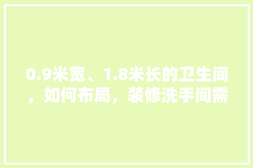 0.9米宽、1.8米长的卫生间，如何布局，装修洗手间需要准备什么东西。 0.9米宽、1.8米长的卫生间，如何布局，装修洗手间需要准备什么东西。 家居装饰