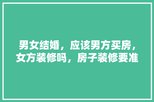 男女结婚，应该男方买房，女方装修吗，房子装修要准备什么讨个吉利。 男女结婚，应该男方买房，女方装修吗，房子装修要准备什么讨个吉利。 家居装饰
