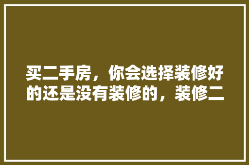 买二手房，你会选择装修好的还是没有装修的，装修二手房前准备什么东西。 买二手房，你会选择装修好的还是没有装修的，装修二手房前准备什么东西。 二手房