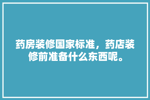 药房装修国家标准，药店装修前准备什么东西呢。 药房装修国家标准，药店装修前准备什么东西呢。 家居设计