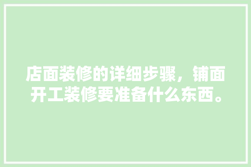店面装修的详细步骤，铺面开工装修要准备什么东西。 店面装修的详细步骤，铺面开工装修要准备什么东西。 买房须知