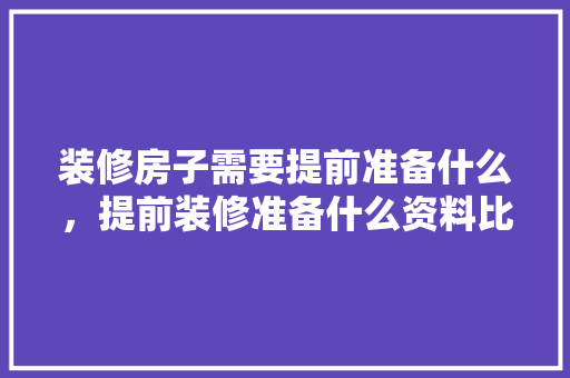 装修房子需要提前准备什么，提前装修准备什么资料比较好。 装修房子需要提前准备什么，提前装修准备什么资料比较好。 家居设计