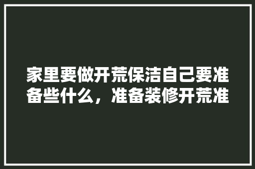 家里要做开荒保洁自己要准备些什么，准备装修开荒准备什么材料。 家里要做开荒保洁自己要准备些什么，准备装修开荒准备什么材料。 二手房