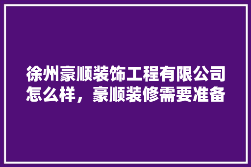 徐州豪顺装饰工程有限公司怎么样，豪顺装修需要准备什么材料。 徐州豪顺装饰工程有限公司怎么样，豪顺装修需要准备什么材料。 家居装饰