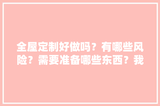 全屋定制好做吗？有哪些风险？需要准备哪些东西？我还没接触过这一行，全屋定制装修前准备什么东西。 全屋定制好做吗？有哪些风险？需要准备哪些东西？我还没接触过这一行，全屋定制装修前准备什么东西。 家居装饰