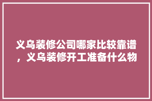 义乌装修公司哪家比较靠谱，义乌装修开工准备什么物品。 义乌装修公司哪家比较靠谱，义乌装修开工准备什么物品。 家居设计